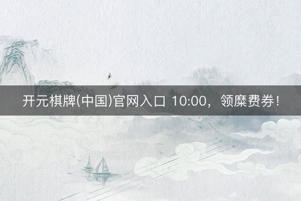 开元棋牌(中国)官网入口 10:00，领糜费券！