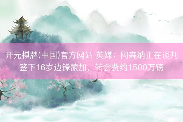 开元棋牌(中国)官方网站 英媒：阿森纳正在谈判签下16岁边锋