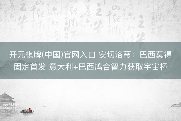 开元棋牌(中国)官网入口 安切洛蒂：巴西莫得固定