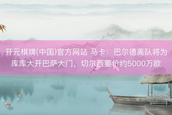开元棋牌(中国)官方网站 马卡：巴尔德离队将为库