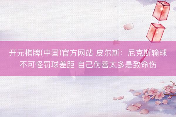 开元棋牌(中国)官方网站 皮尔斯：尼克斯输球不可怪罚球差距 自己伪善太多是致命伤