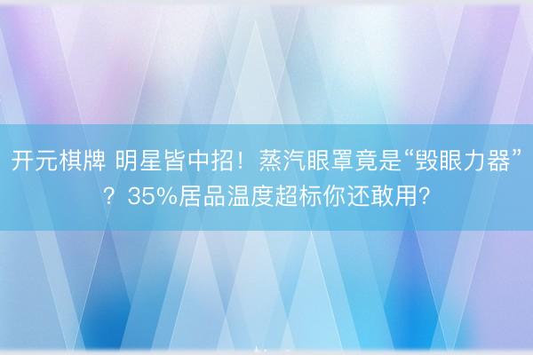 开元棋牌 明星皆中招！蒸汽眼罩竟是“毁眼力器”？35%居品温度超标你还敢用？