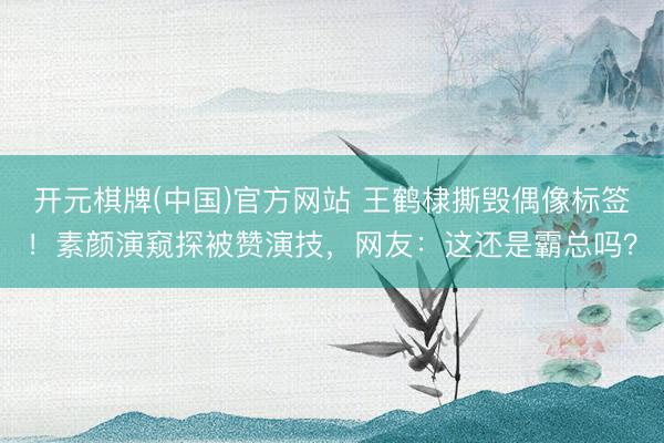 开元棋牌(中国)官方网站 王鹤棣撕毁偶像标签！素颜演窥探被赞演技，网友：这还是霸总吗？