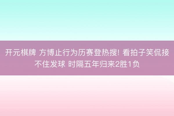 开元棋牌 方博止行为历赛登热搜! 看拍子笑侃接不住发球 时隔
