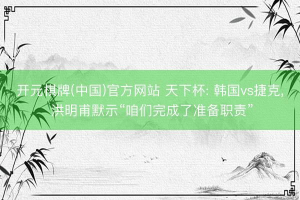 开元棋牌(中国)官方网站 天下杯: 韩国vs捷克， 洪明甫默示“咱们完成了准备职责”