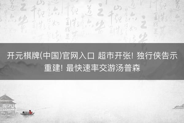 开元棋牌(中国)官网入口 超市开张! 独行侠告示重建! 最快速率交游汤普森