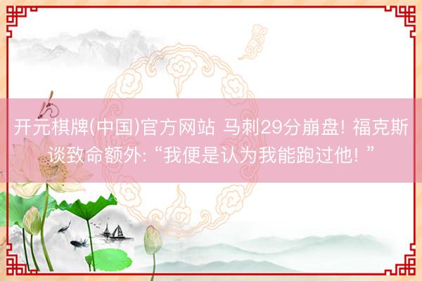 开元棋牌(中国)官方网站 马刺29分崩盘! 福克斯谈致命额外: “我便是认为我能跑过他! ”