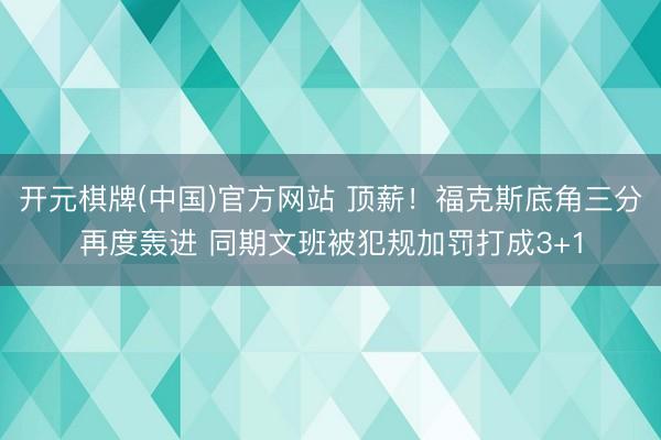 开元棋牌(中国)官方网站 顶薪！福克斯底角三分再度轰进 同期文班被犯规加罚打成3+1
