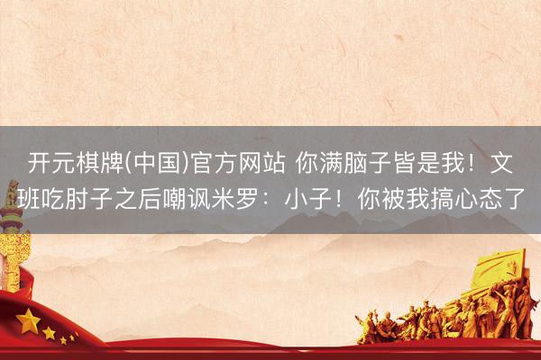 开元棋牌(中国)官方网站 你满脑子皆是我！文班吃肘子之后嘲讽米罗：小子！你被我搞心态了