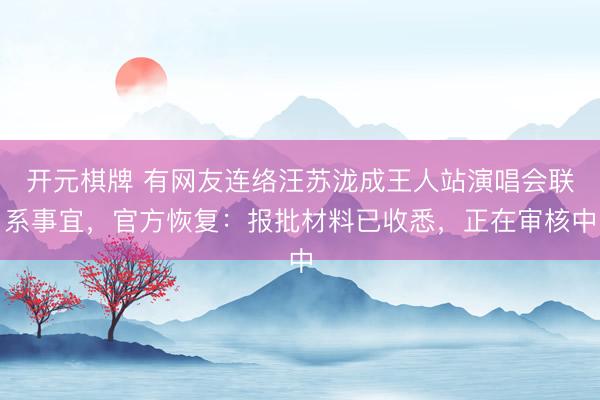 开元棋牌 有网友连络汪苏泷成王人站演唱会联系事宜,官方恢复:报批材料已收悉,正在审核中