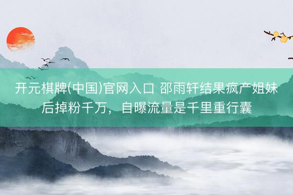 开元棋牌(中国)官网入口 邵雨轩结果疯产姐妹后掉粉千万，自曝流量是千里重行囊
