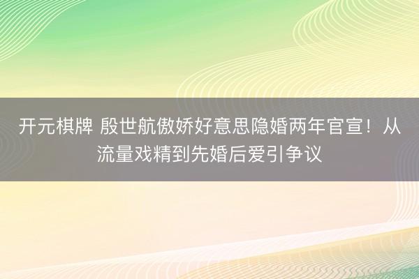 开元棋牌 殷世航傲娇好意思隐婚两年官宣！从流量戏精到先婚后爱引争议