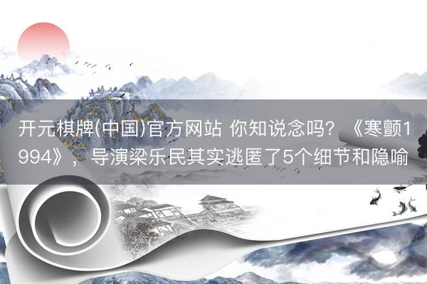 开元棋牌(中国)官方网站 你知说念吗？《寒颤1994》，导演梁乐民其实逃匿了5个细节和隐喻