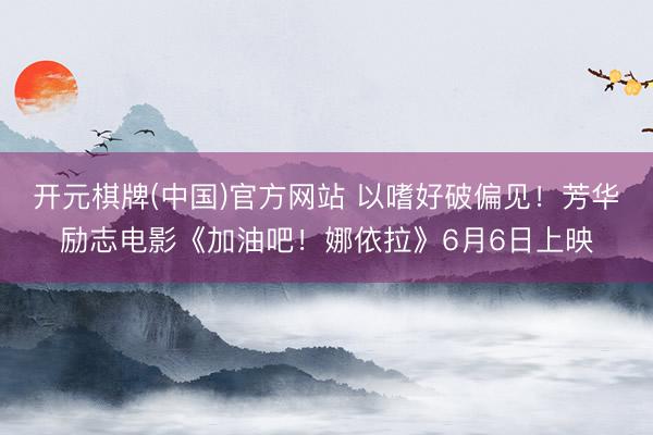 开元棋牌(中国)官方网站 以嗜好破偏见！芳华励志电影《加油吧！娜依拉》6月6日上映