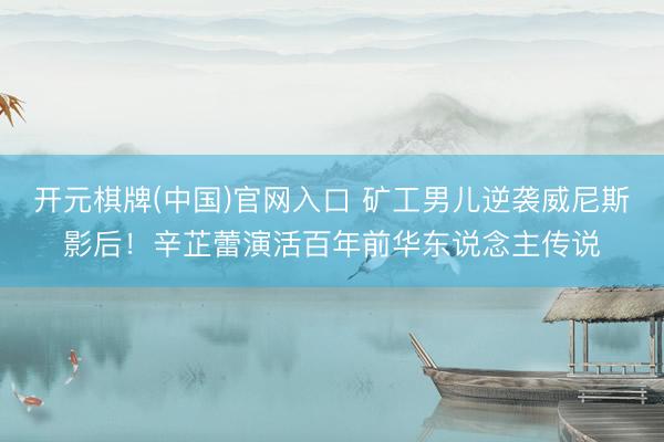 开元棋牌(中国)官网入口 矿工男儿逆袭威尼斯影后！辛芷蕾演活百年前华东说念主传说