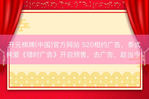 开元棋牌(中国)官方网站 520相约广告，泰式纯爱《错时广告》开启预售，去广告，趁当今！