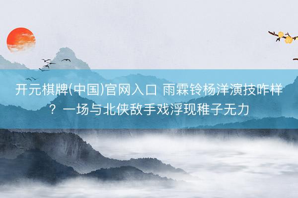 开元棋牌(中国)官网入口 雨霖铃杨洋演技咋样？一场与北侠敌手戏浮现稚子无力