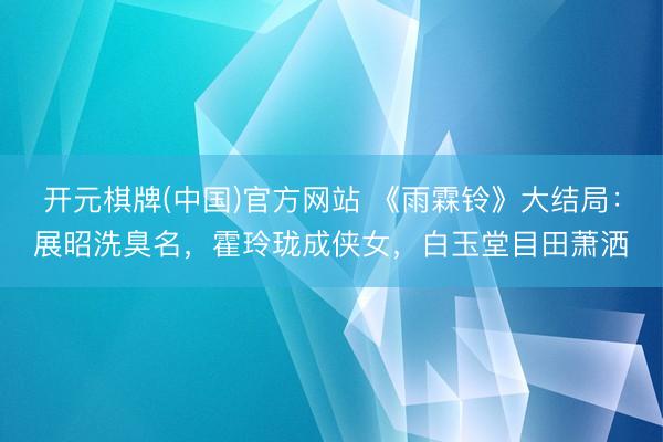 开元棋牌(中国)官方网站 《雨霖铃》大结局：展昭洗臭名，霍玲珑成侠女，白玉堂目田萧洒