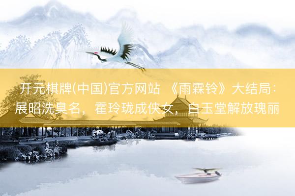 开元棋牌(中国)官方网站 《雨霖铃》大结局：展昭洗臭名，霍玲珑成侠女，白玉堂解放瑰丽