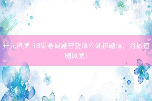 开元棋牌 18集悬疑剧守望烽火硬核剧情，将掀追剧风暴！