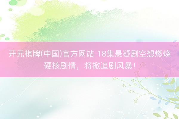 开元棋牌(中国)官方网站 18集悬疑剧空想燃烧硬核剧情，将掀追剧风暴！