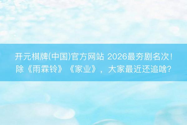 开元棋牌(中国)官方网站 2026最夯剧名次！除《雨霖铃》《家业》，大家最近还追啥？