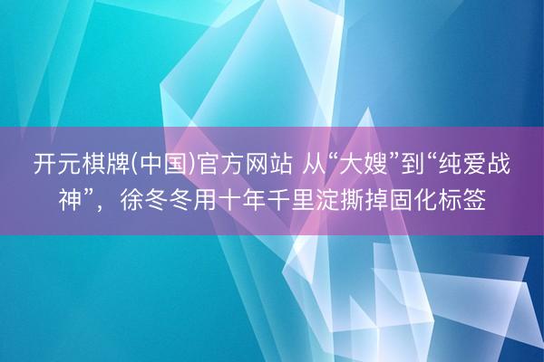 开元棋牌(中国)官方网站 从“大嫂”到“纯爱战神”，徐冬冬用十年千里淀撕掉固化标签