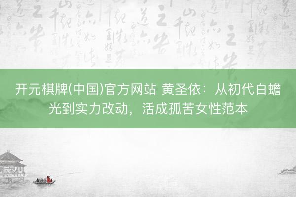 开元棋牌(中国)官方网站 黄圣依：从初代白蟾光到实力改动，活成孤苦女性范本