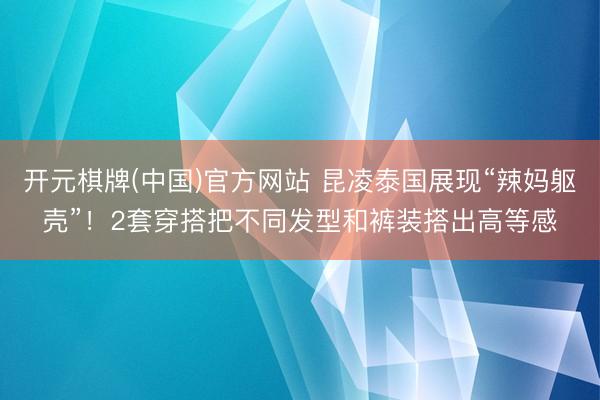 开元棋牌(中国)官方网站 昆凌泰国展现“辣妈躯壳”！2套穿搭把不同发型和裤装搭出高等感