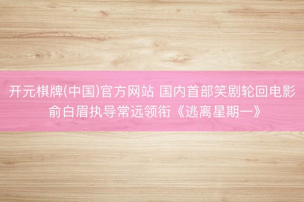 开元棋牌(中国)官方网站 国内首部笑剧轮回电影 俞白眉执导常远领衔《逃离星期一》