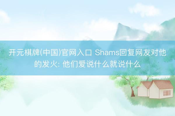 开元棋牌(中国)官网入口 Shams回复网友对他的发火: 他们爱说什么就说什么