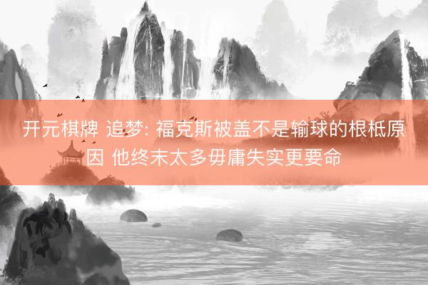 开元棋牌 追梦: 福克斯被盖不是输球的根柢原因 他终末太多毋庸失实更要命