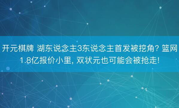 开元棋牌 湖东说念主3东说念主首发被挖角? 篮网1.8亿报价小里， 双状元也可能会被抢走!