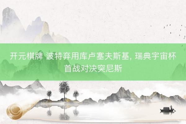 开元棋牌 波特弃用库卢塞夫斯基， 瑞典宇宙杯首战对决突尼斯