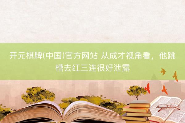 开元棋牌(中国)官方网站 从成才视角看，他跳槽去红三连很好泄露