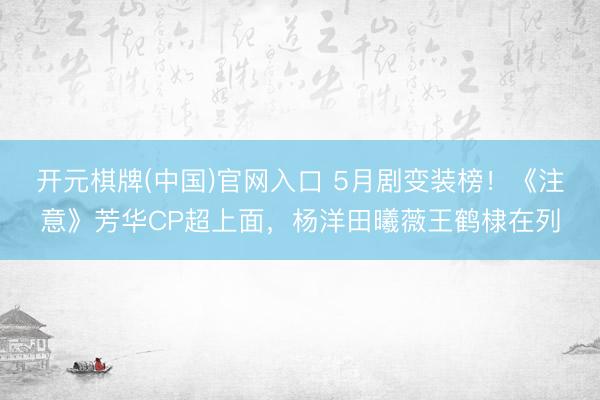 开元棋牌(中国)官网入口 5月剧变装榜！《注意》芳华CP超上面，杨洋田曦薇王鹤棣在列