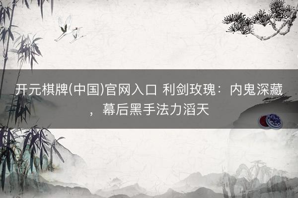 开元棋牌(中国)官网入口 利剑玫瑰：内鬼深藏，幕后黑手法力滔天