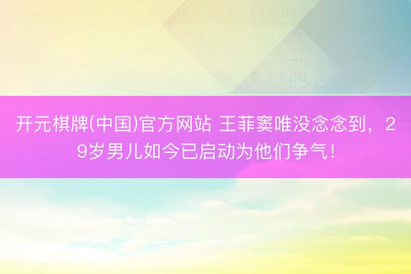 开元棋牌(中国)官方网站 王菲窦唯没念念到，29岁男儿如今已启动为他们争气！