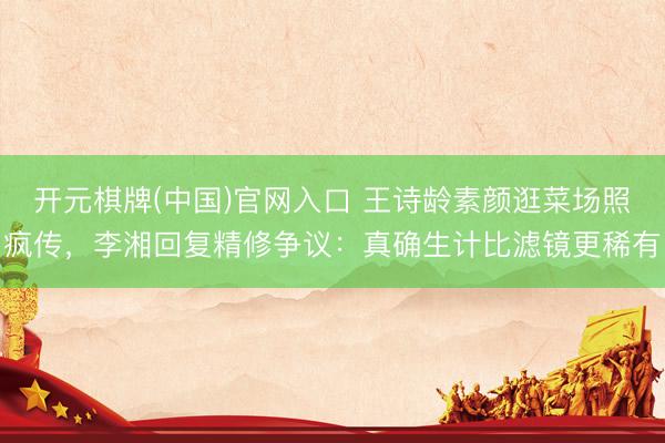 开元棋牌(中国)官网入口 王诗龄素颜逛菜场照疯传，李湘回复精修争议：真确生计比滤镜更稀有