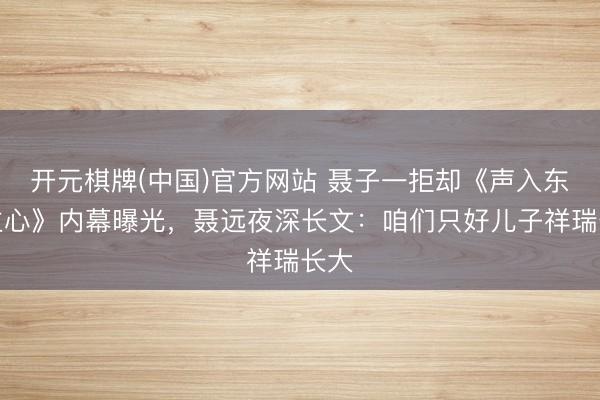 开元棋牌(中国)官方网站 聂子一拒却《声入东谈主心》内幕曝光,聂远夜深长文:咱们只好儿子祥瑞长大