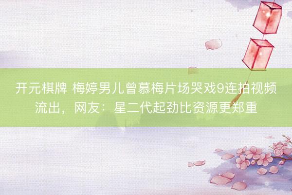 开元棋牌 梅婷男儿曾慕梅片场哭戏9连拍视频流出，网友：星二代起劲比资源更郑重