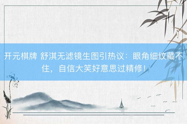 开元棋牌 舒淇无滤镜生图引热议：眼角细纹藏不住，自信大笑好意思过精修！