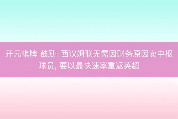 开元棋牌 鼓励: 西汉姆联无需因财务原因卖中枢球员, 要以最快速率重返英超