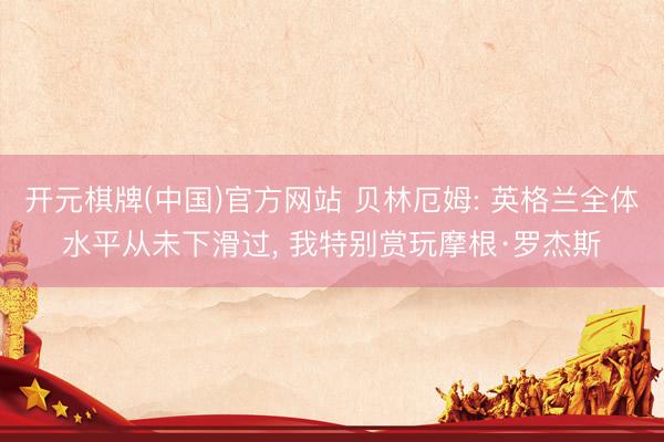开元棋牌(中国)官方网站 贝林厄姆: 英格兰全体水平从未下滑过, 我特别赏玩摩根·罗杰斯