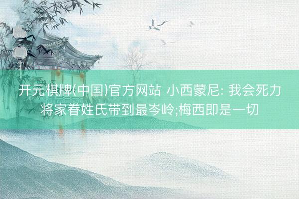开元棋牌(中国)官方网站 小西蒙尼: 我会死力将家眷姓氏带到最岑岭;梅西即是一切