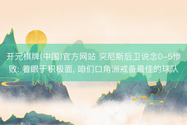 开元棋牌(中国)官方网站 突尼斯后卫说念0-5惨败: 着眼于积极面, 咱们口角洲戒备最佳的球队