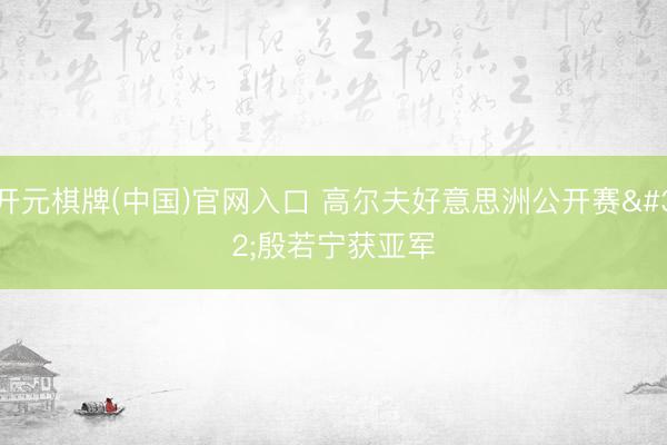 开元棋牌(中国)官网入口 高尔夫好意思洲公开赛 殷若宁获亚军