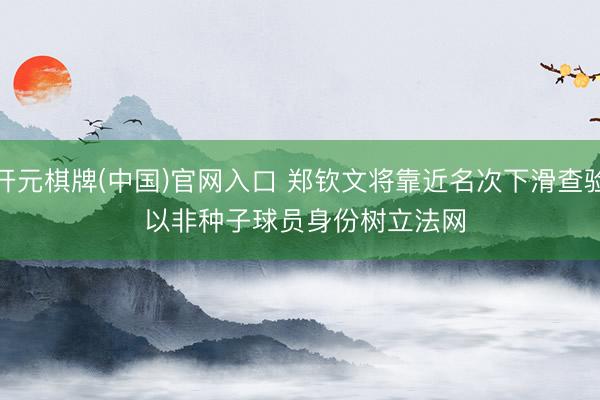 开元棋牌(中国)官网入口 郑钦文将靠近名次下滑查验 以非种子球员身份树立法网