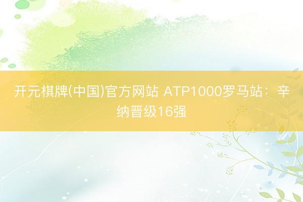 开元棋牌(中国)官方网站 ATP1000罗马站：辛纳晋级16强