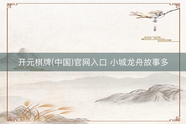 开元棋牌(中国)官网入口 小城龙舟故事多